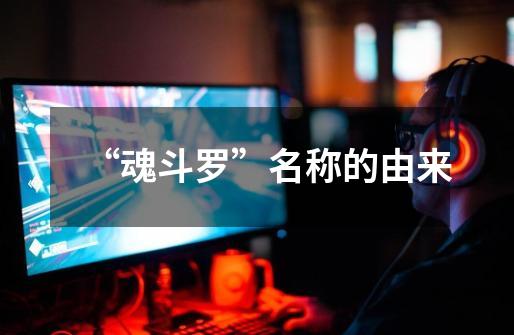 “魂斗罗”名称的由来-第1张-游戏信息-龙启网