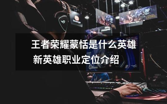 王者荣耀蒙恬是什么英雄 新英雄职业定位介绍-第1张-游戏信息-龙启网