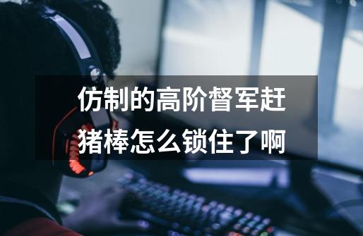 仿制的高阶督军赶猪棒怎么锁住了啊-第1张-游戏信息-龙启网