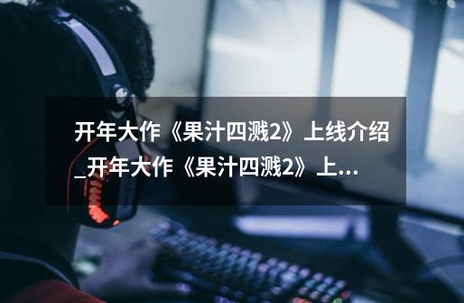 开年大作《果汁四溅2》上线介绍_开年大作《果汁四溅2》上线是什么-第1张-游戏信息-龙启网