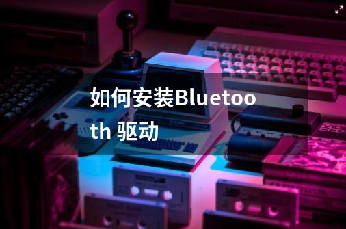 如何安装Bluetooth 驱动-第1张-游戏信息-龙启网