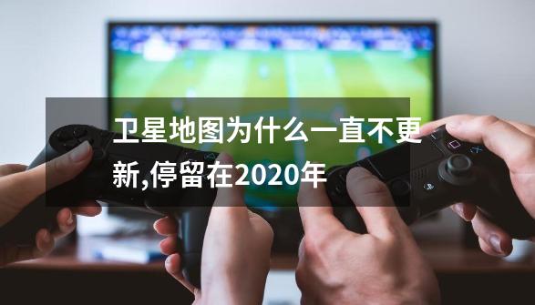 卫星地图为什么一直不更新,停留在2020年-第1张-游戏信息-龙启网