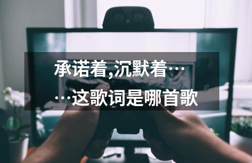 承诺着,沉默着……这歌词是哪首歌-第1张-游戏信息-龙启网