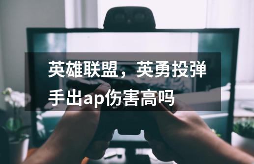 英雄联盟,英勇投弹手出ap伤害高吗-第1张-游戏信息-龙启网