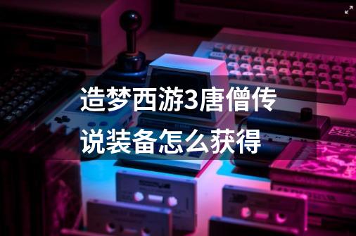 造梦西游3唐僧传说装备怎么获得-第1张-游戏信息-龙启网