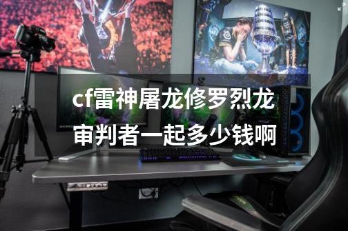cf雷神屠龙修罗烈龙审判者一起多少钱啊-第1张-游戏信息-龙启网