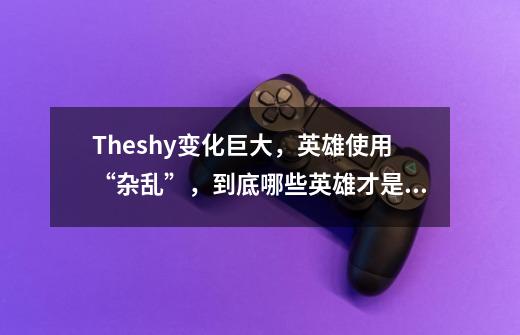 Theshy变化巨大,英雄使用“杂乱”,到底哪些英雄才是Theshy首选-第1张-游戏信息-龙启网