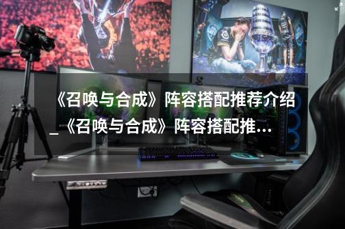 《召唤与合成》阵容搭配推荐介绍_《召唤与合成》阵容搭配推荐是什么-第1张-游戏信息-龙启网