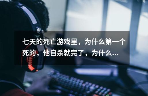 七天的死亡游戏里，为什么第一个死的，他自杀就完了，为什么说谁是杀人犯，然后说谁是虐待儿童的幼儿园院-第1张-游戏信息-龙启网