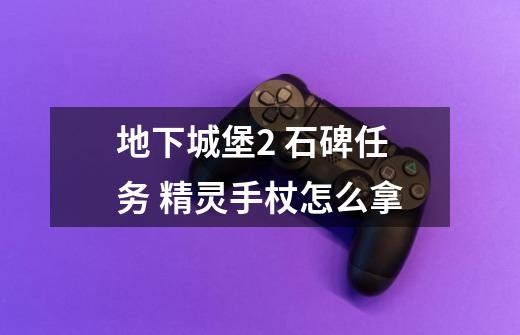 地下城堡2 石碑任务 精灵手杖怎么拿-第1张-游戏信息-龙启网