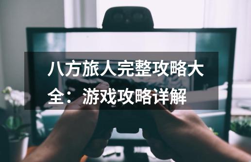 八方旅人完整攻略大全:游戏攻略详解-第1张-游戏信息-龙启网
