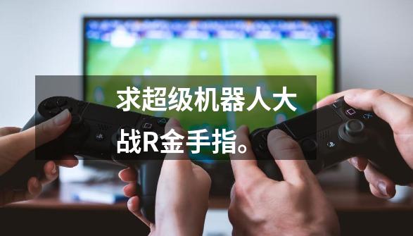 求超级机器人大战R金手指。-第1张-游戏信息-龙启网