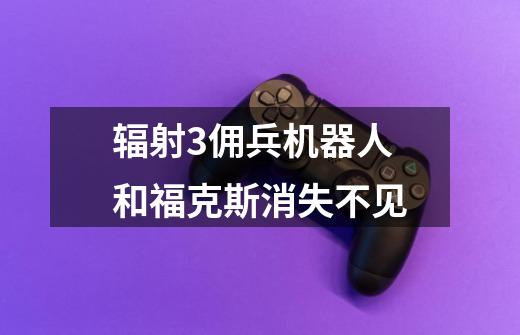 辐射3佣兵机器人和福克斯消失不见-第1张-游戏信息-龙启网
