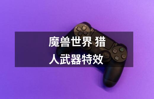 魔兽世界 猎人武器特效-第1张-游戏信息-龙启网
