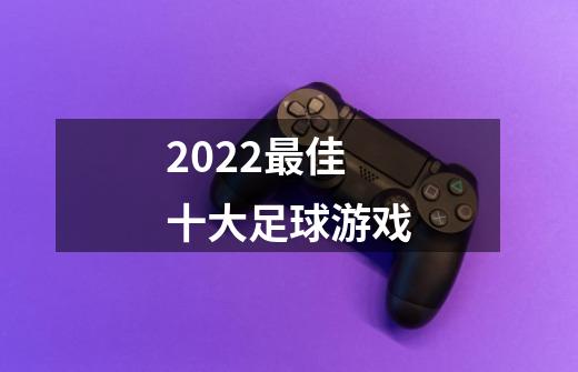 2022最佳十大足球游戏-第1张-游戏信息-龙启网