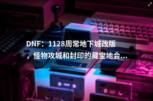 DNF:11.28周常地下城改版,怪物攻城和封印的藏宝地会不会回归?-第1张-游戏信息-龙启网