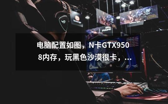 电脑配置如图,N卡GTX950 8内存,玩黑色沙漠很卡,怎么设置可以流畅-第1张-游戏信息-龙启网