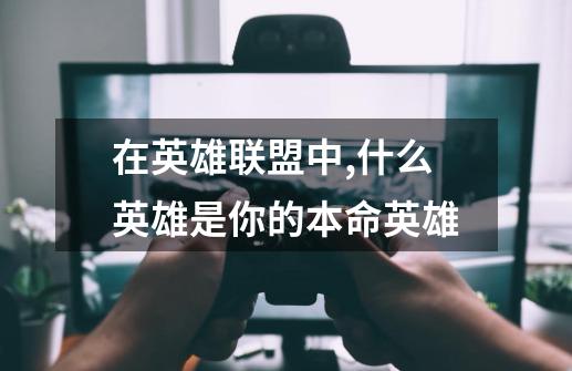 在英雄联盟中,什么英雄是你的本命英雄-第1张-游戏信息-龙启网