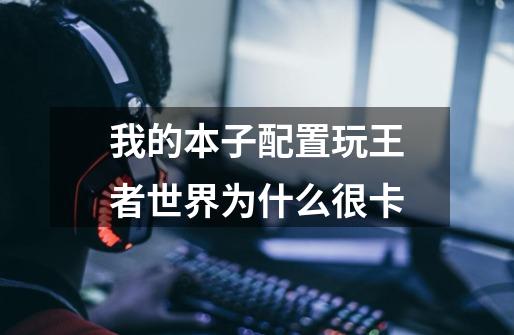 我的本子配置玩王者世界为什么很卡-第1张-游戏信息-龙启网