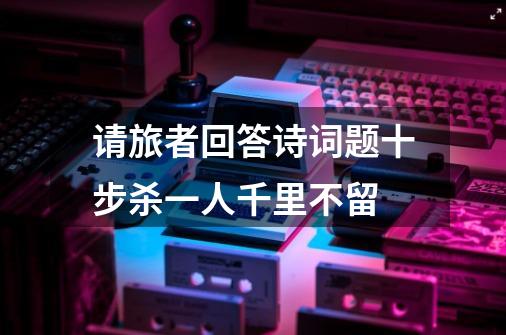 请旅者回答诗词题十步杀一人千里不留-第1张-游戏信息-龙启网