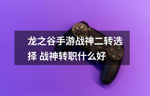 龙之谷手游战神二转选择 战神转职什么好-第1张-游戏信息-龙启网