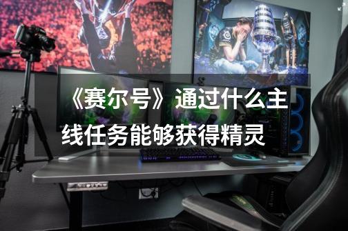 《赛尔号》通过什么主线任务能够获得精灵-第1张-游戏信息-龙启网