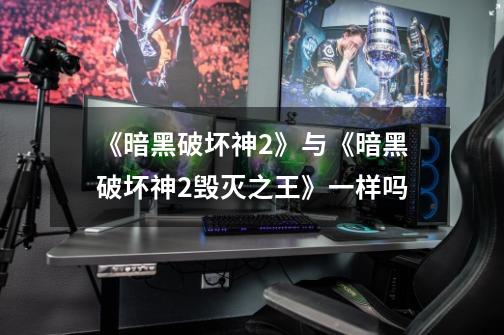《暗黑破坏神2》与《暗黑破坏神2毁灭之王》一样吗-第1张-游戏信息-龙启网