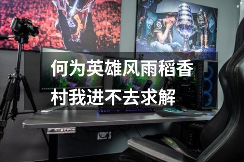 何为英雄风雨稻香村我进不去.求解-第1张-游戏信息-龙启网