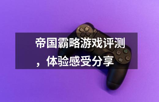 帝国霸略游戏评测,体验感受分享-第1张-游戏信息-龙启网