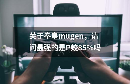 关于拳皇mugen，请问最强的是P蛟85%吗-第1张-游戏信息-龙启网