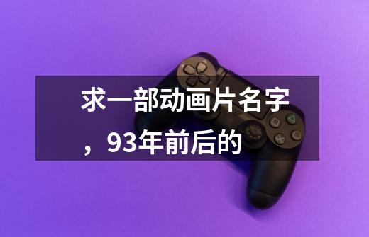 求一部动画片名字,93年前后的-第1张-游戏信息-龙启网