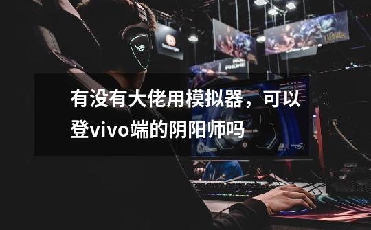 有没有大佬用模拟器,可以登vivo端的阴阳师吗-第1张-游戏信息-龙启网