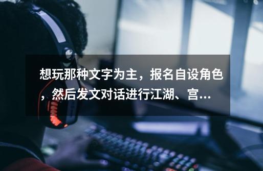 想玩那种文字为主,报名自设角色,然后发文对话进行江湖、宫斗的游戏,哪位亲能说个地方-第1张-游戏信息-龙启网