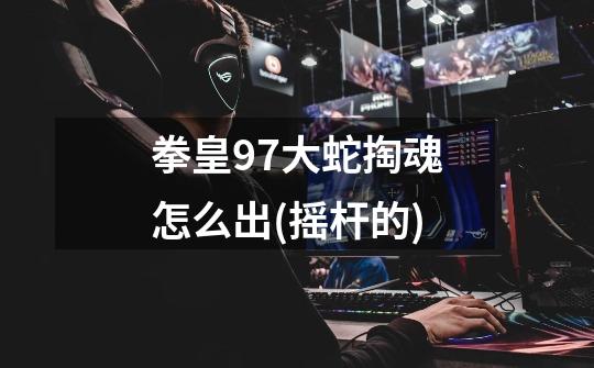 拳皇97大蛇掏魂怎么出(摇杆的)-第1张-游戏信息-龙启网