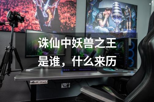 诛仙中妖兽之王是谁，什么来历-第1张-游戏信息-龙启网