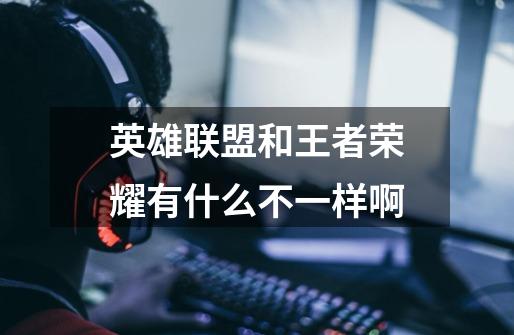 英雄联盟和王者荣耀有什么不一样啊-第1张-游戏信息-龙启网