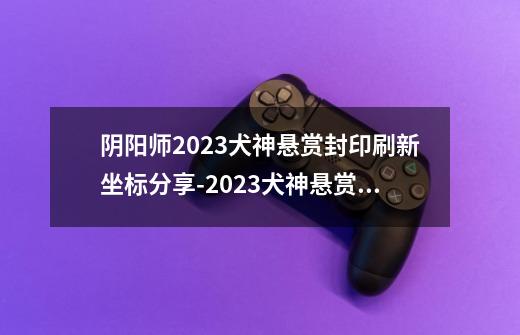 阴阳师2023犬神悬赏封印刷新坐标分享-2023犬神悬赏封印刷新地点-第1张-游戏信息-龙启网