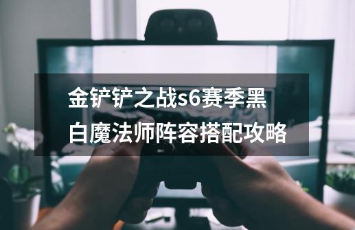 金铲铲之战s6赛季黑白魔法师阵容搭配攻略-第1张-游戏信息-龙启网
