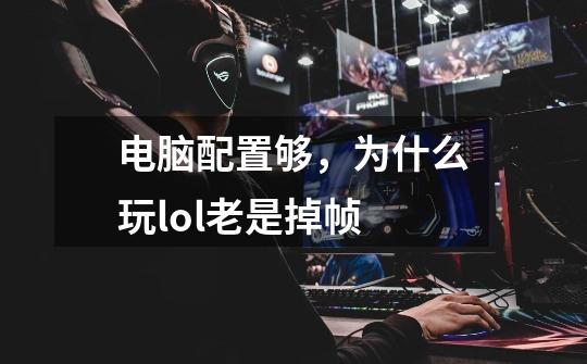电脑配置够,为什么玩lol老是掉帧-第1张-游戏信息-龙启网