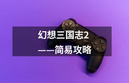 幻想三国志2——简易攻略-第1张-游戏信息-龙启网