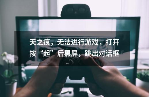 天之痕,无法进行游戏,打开按“起”后黑屏,跳出对话框-第1张-游戏信息-龙启网