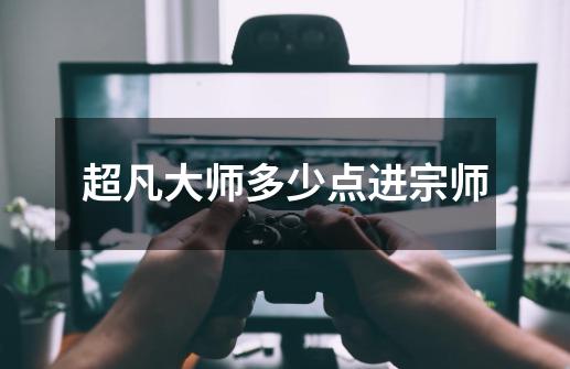 超凡大师多少点进宗师-第1张-游戏信息-龙启网
