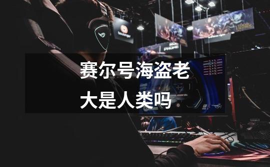 赛尔号海盗老大是人类吗-第1张-游戏信息-龙启网