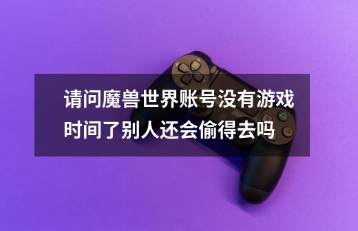请问魔兽世界账号没有游戏时间了别人还会偷得去吗-第1张-游戏信息-龙启网