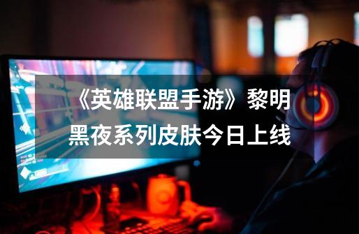 《英雄联盟手游》黎明黑夜系列皮肤今日上线-第1张-游戏信息-龙启网