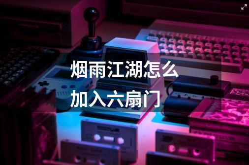 烟雨江湖怎么加入六扇门-第1张-游戏信息-龙启网