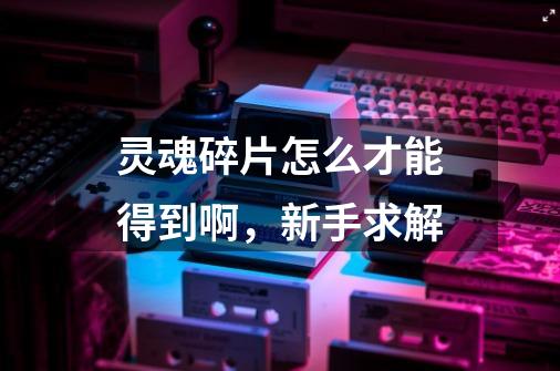 灵魂碎片怎么才能得到啊,新手求解-第1张-游戏信息-龙启网