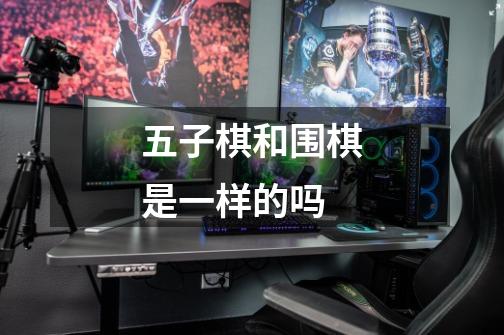 五子棋和围棋是一样的吗-第1张-游戏信息-龙启网