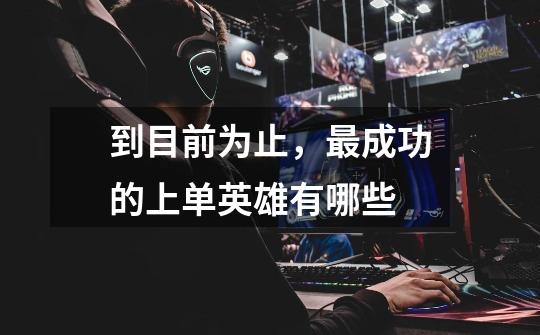 到目前为止,最成功的上单英雄有哪些-第1张-游戏信息-龙启网