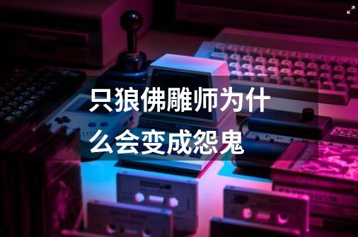 只狼佛雕师为什么会变成怨鬼-第1张-游戏信息-龙启网